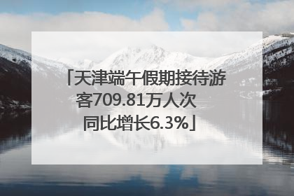 天津端午假期接待游客709.81万人次 同比增长6.3%