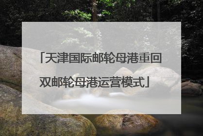 天津国际邮轮母港重回双邮轮母港运营模式