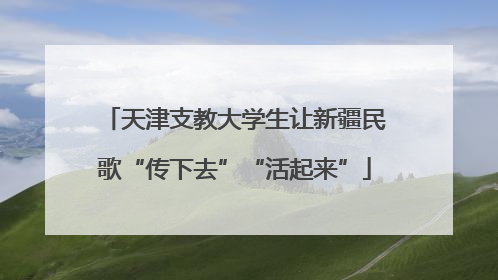 天津支教大学生让新疆民歌“传下去”“活起来”