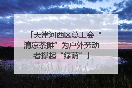 天津河西区总工会“清凉茶摊”为户外劳动者撑起“绿荫”