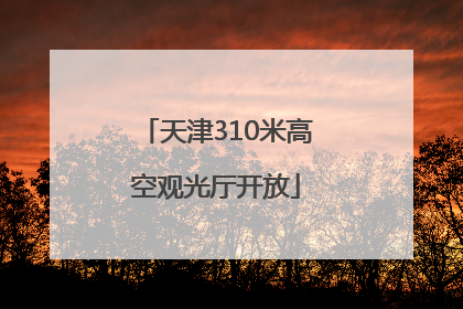 天津310米高空观光厅开放