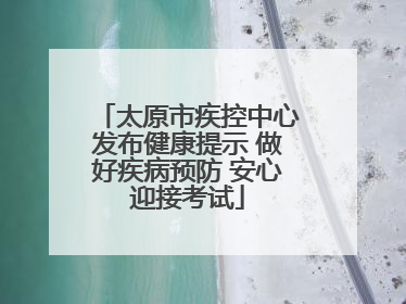太原市疾控中心发布健康提示 做好疾病预防 安心迎接考试