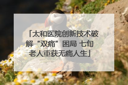 太和医院创新技术破解“双痛”困局 七旬老人重获无痛人生