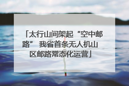 太行山间架起“空中邮路” 我省首条无人机山区邮路常态化运营