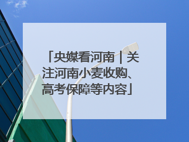 央媒看河南｜关注河南小麦收购、高考保障等内容