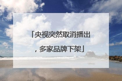 央视突然取消播出，多家品牌下架