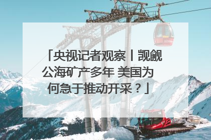 央视记者观察丨觊觎公海矿产多年 美国为何急于推动开采？