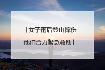 女子雨后登山摔伤 他们合力紧急救助