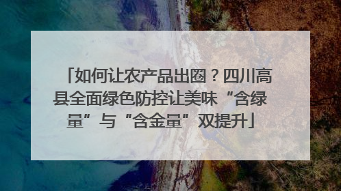 如何让农产品出圈？四川高县全面绿色防控让美味“含绿量”与“含金量”双提升
