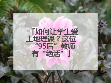 如何让学生爱上地理课？这位“95后”教师有“绝活”