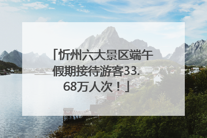 忻州六大景区端午假期接待游客33.68万人次！