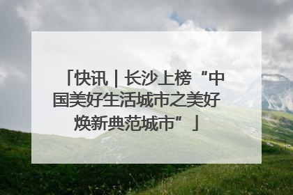 快讯｜长沙上榜“中国美好生活城市之美好焕新典范城市”