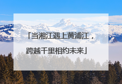 当湘江遇上黄浦江，跨越千里相约未来