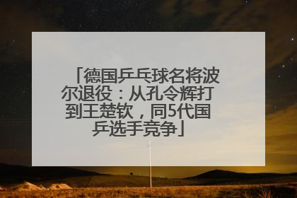 德国乒乓球名将波尔退役：从孔令辉打到王楚钦，同5代国乒选手竞争