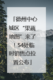 德州中心城区“果蔬地图”来了！54处临时销售点位置公布