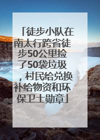 徒步小队在南太行跨省徒步50公里捡了50袋垃圾，村民给兑换补给物资和环保卫士勋章