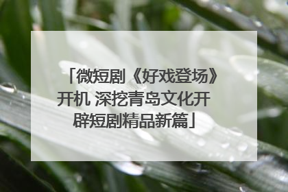微短剧《好戏登场》开机 深挖青岛文化开辟短剧精品新篇
