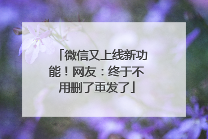 微信又上线新功能！网友：终于不用删了重发了