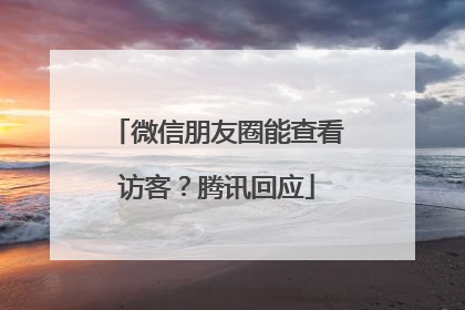 微信朋友圈能查看访客？腾讯回应