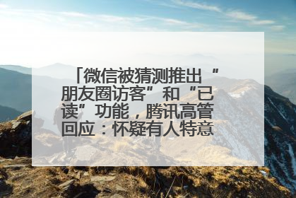 微信被猜测推出“朋友圈访客”和“已读”功能，腾讯高管回应：怀疑有人特意反复翻炒流量