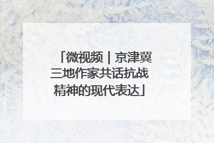 微视频｜京津冀三地作家共话抗战精神的现代表达