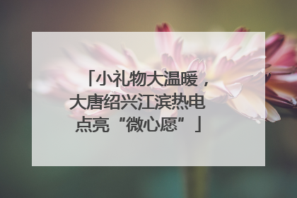 小礼物大温暖，大唐绍兴江滨热电点亮“微心愿”