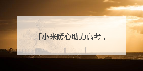小米暖心助力高考，湖北200余个考点设立 “高考加油站”