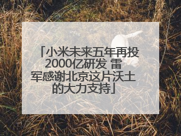 小米未来五年再投2000亿研发 雷军感谢北京这片沃土的大力支持