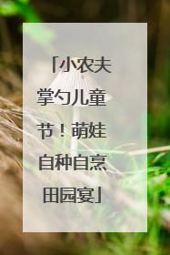 小农夫掌勺儿童节！萌娃自种自烹田园宴
