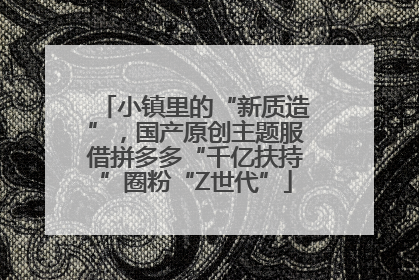 小镇里的“新质造”，国产原创主题服借拼多多“千亿扶持”圈粉“Z世代”