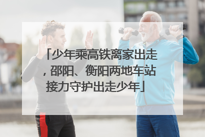 少年乘高铁离家出走，邵阳、衡阳两地车站接力守护出走少年