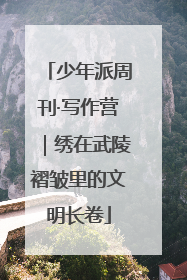 少年派周刊·写作营｜绣在武陵褶皱里的文明长卷
