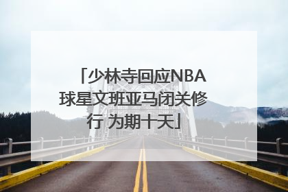 少林寺回应NBA球星文班亚马闭关修行 为期十天