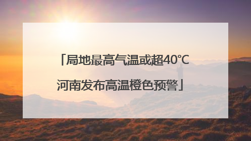 局地最高气温或超40℃ 河南发布高温橙色预警