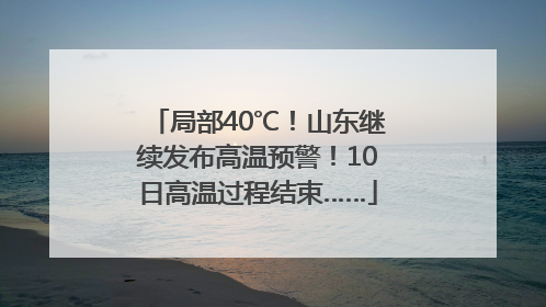 局部40℃！山东继续发布高温预警！10日高温过程结束……