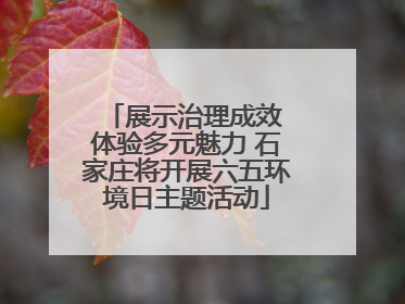 展示治理成效 体验多元魅力 石家庄将开展六五环境日主题活动