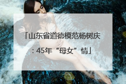 山东省道德模范杨树庆：45年“母女”情