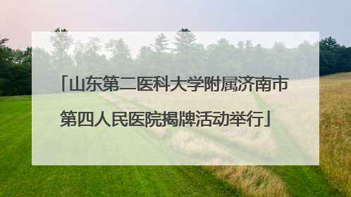 山东第二医科大学附属济南市第四人民医院揭牌活动举行