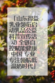 山东得益乳业领衔启动乳品公益科普宣传活动 全链自控赋能健康中国 专业专注领航低温奶时代