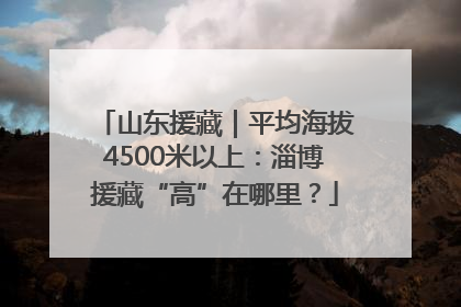 山东援藏｜平均海拔4500米以上：淄博援藏“高”在哪里？