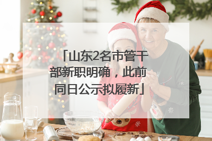 山东2名市管干部新职明确，此前同日公示拟履新