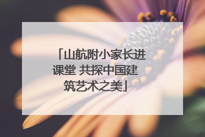 山航附小家长进课堂 共探中国建筑艺术之美