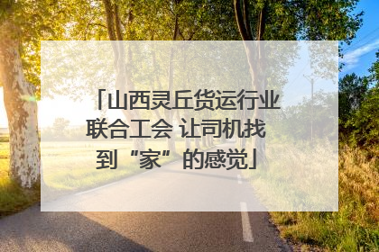 山西灵丘货运行业联合工会 让司机找到“家”的感觉