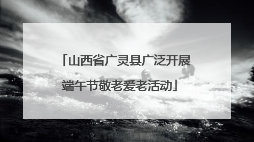 山西省广灵县广泛开展端午节敬老爱老活动