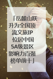 岳麓山跃升为全国顶流文旅IP 位居中国5A级景区影响力百强榜单前十