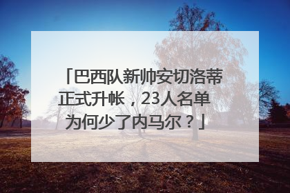 巴西队新帅安切洛蒂正式升帐，23人名单为何少了内马尔？