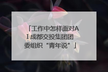 工作中怎样面对AI 成都交投集团团委组织“青年说”