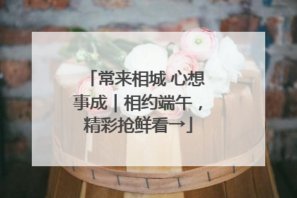 常来相城 心想事成｜相约端午，精彩抢鲜看→