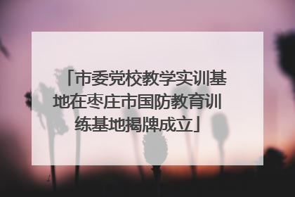 市委党校教学实训基地在枣庄市国防教育训练基地揭牌成立