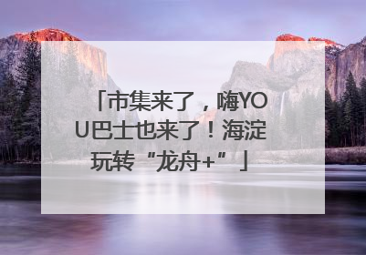 市集来了，嗨YOU巴士也来了！海淀玩转“龙舟+”